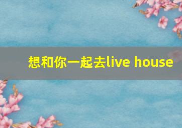 想和你一起去live house